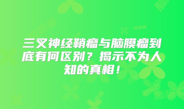 三叉神经鞘瘤与脑膜瘤到底有何区别？揭示不为人知的真相！