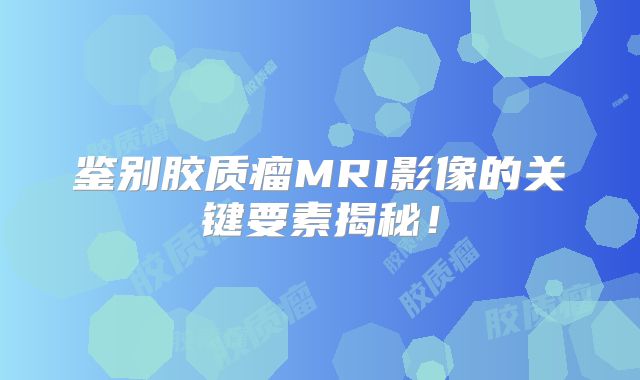 鉴别胶质瘤MRI影像的关键要素揭秘！