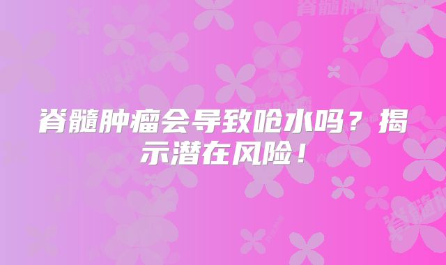 脊髓肿瘤会导致呛水吗？揭示潜在风险！