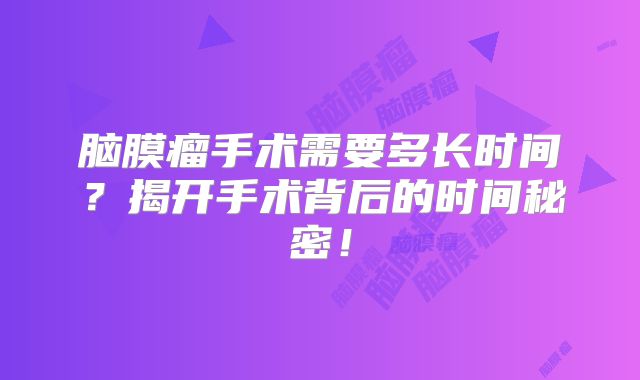 脑膜瘤手术需要多长时间？揭开手术背后的时间秘密！
