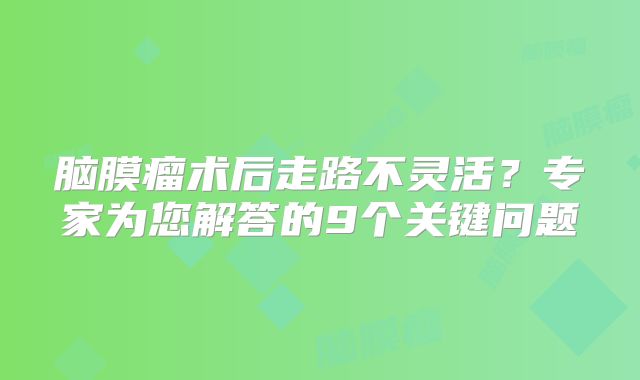 脑膜瘤术后走路不灵活？专家为您解答的9个关键问题