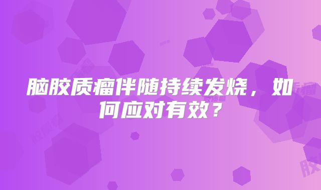 脑胶质瘤伴随持续发烧，如何应对有效？