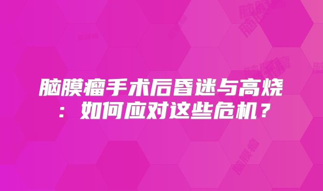 脑膜瘤手术后昏迷与高烧：如何应对这些危机？