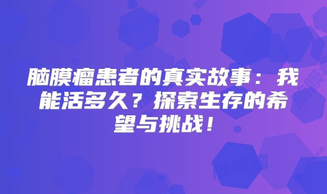 脑膜瘤患者的真实故事：我能活多久？探索生存的希望与挑战！