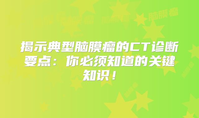 揭示典型脑膜瘤的CT诊断要点：你必须知道的关键知识！