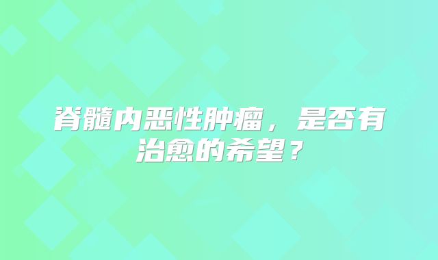 脊髓内恶性肿瘤，是否有治愈的希望？