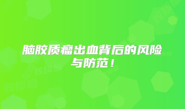 脑胶质瘤出血背后的风险与防范！