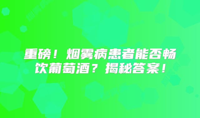 重磅！烟雾病患者能否畅饮葡萄酒？揭秘答案！