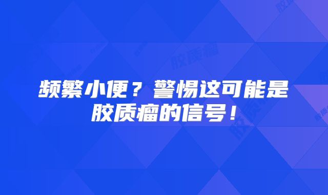 频繁小便？警惕这可能是胶质瘤的信号！