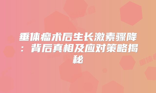 垂体瘤术后生长激素骤降：背后真相及应对策略揭秘
