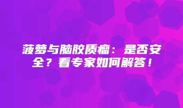 菠萝与脑胶质瘤：是否安全？看专家如何解答！