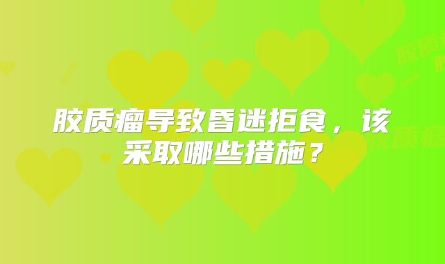 胶质瘤导致昏迷拒食，该采取哪些措施？
