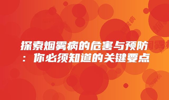 探索烟雾病的危害与预防：你必须知道的关键要点