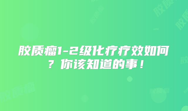 胶质瘤1-2级化疗疗效如何？你该知道的事！
