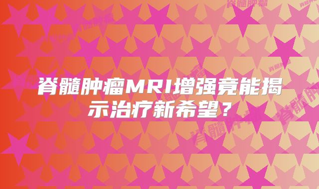 脊髓肿瘤MRI增强竟能揭示治疗新希望？