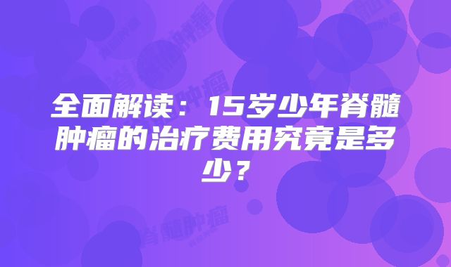 全面解读：15岁少年脊髓肿瘤的治疗费用究竟是多少？