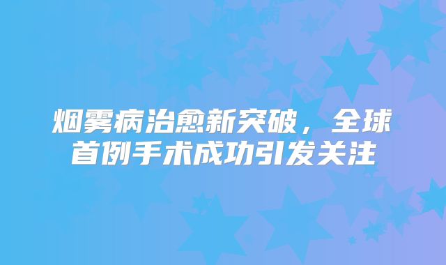 烟雾病治愈新突破，全球首例手术成功引发关注