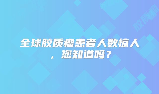全球胶质瘤患者人数惊人，您知道吗？