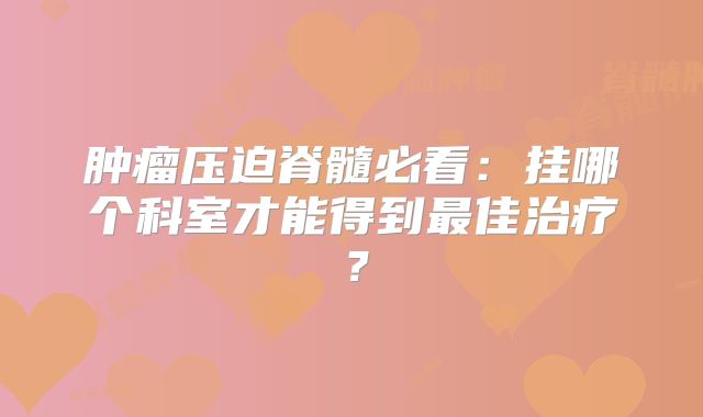 肿瘤压迫脊髓必看：挂哪个科室才能得到最佳治疗？