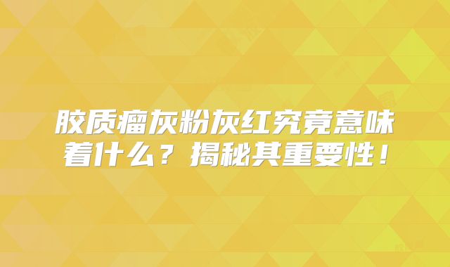胶质瘤灰粉灰红究竟意味着什么？揭秘其重要性！