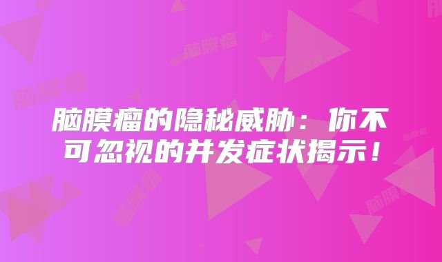 脑膜瘤的隐秘威胁：你不可忽视的并发症状揭示！