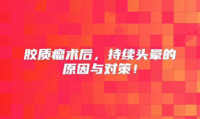 胶质瘤术后，持续头晕的原因与对策！