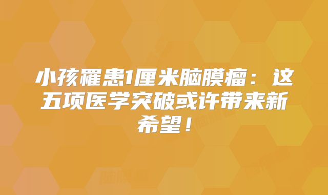 小孩罹患1厘米脑膜瘤：这五项医学突破或许带来新希望！