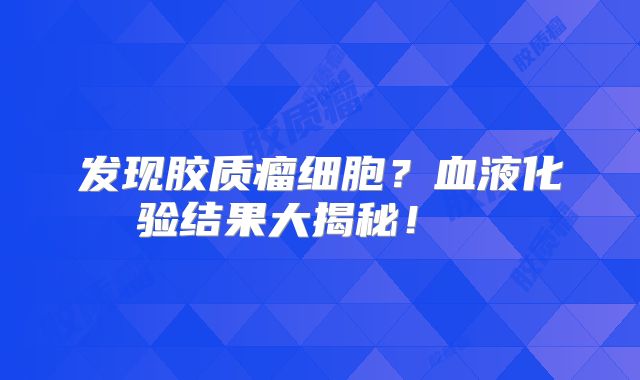 发现胶质瘤细胞？血液化验结果大揭秘！  