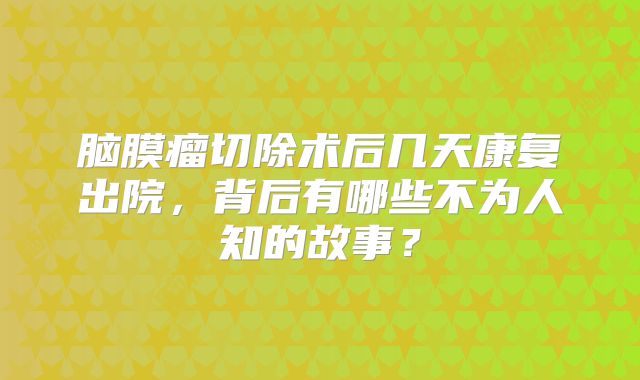 脑膜瘤切除术后几天康复出院，背后有哪些不为人知的故事？