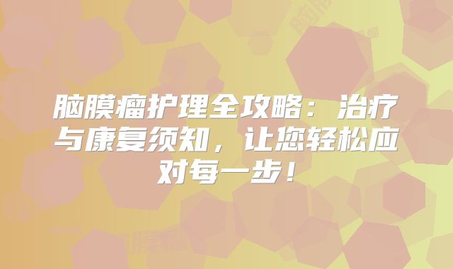 脑膜瘤护理全攻略：治疗与康复须知，让您轻松应对每一步！