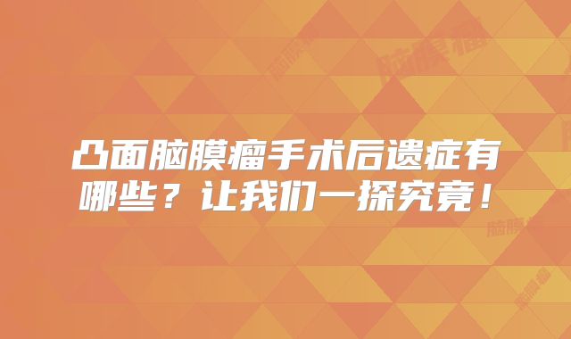 凸面脑膜瘤手术后遗症有哪些？让我们一探究竟！