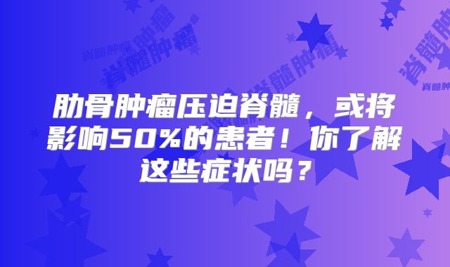 肋骨肿瘤压迫脊髓，或将影响50%的患者！你了解这些症状吗？