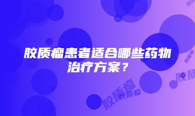 胶质瘤患者适合哪些药物治疗方案？