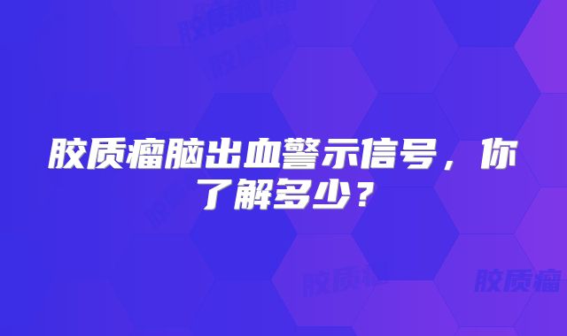胶质瘤脑出血警示信号，你了解多少？