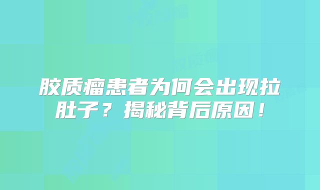 胶质瘤患者为何会出现拉肚子？揭秘背后原因！