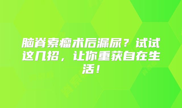 脑脊索瘤术后漏尿？试试这几招，让你重获自在生活！