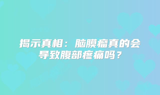 揭示真相：脑膜瘤真的会导致腹部疼痛吗？