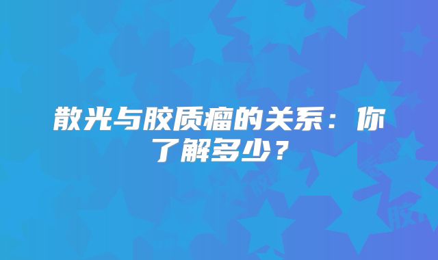 散光与胶质瘤的关系：你了解多少？