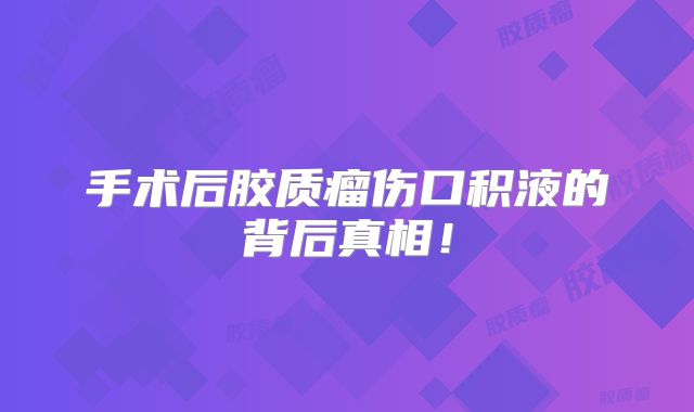 手术后胶质瘤伤口积液的背后真相！