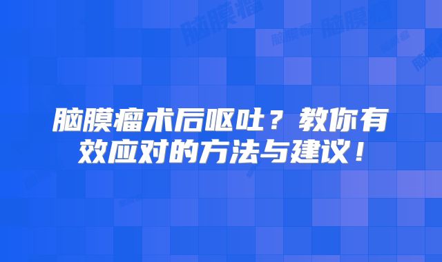 脑膜瘤术后呕吐？教你有效应对的方法与建议！