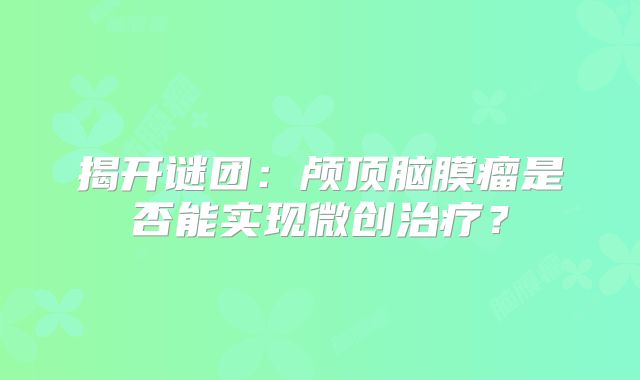 揭开谜团：颅顶脑膜瘤是否能实现微创治疗？