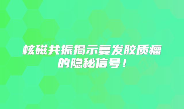 核磁共振揭示复发胶质瘤的隐秘信号！