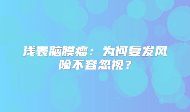 浅表脑膜瘤：为何复发风险不容忽视？