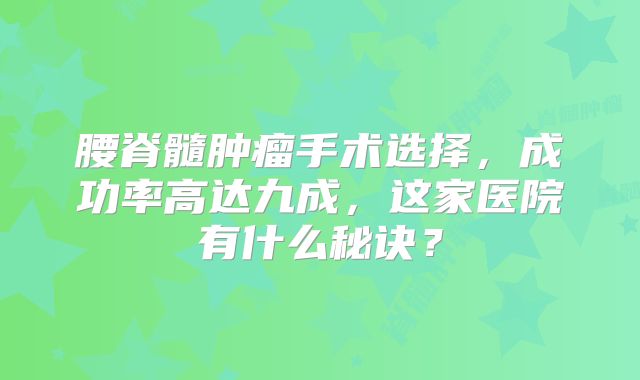 腰脊髓肿瘤手术选择，成功率高达九成，这家医院有什么秘诀？
