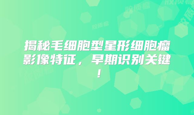 揭秘毛细胞型星形细胞瘤影像特征，早期识别关键！