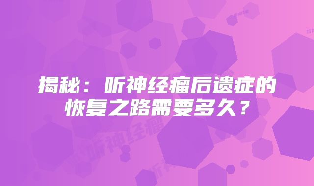 揭秘：听神经瘤后遗症的恢复之路需要多久？
