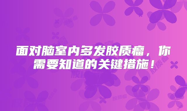 面对脑室内多发胶质瘤，你需要知道的关键措施！