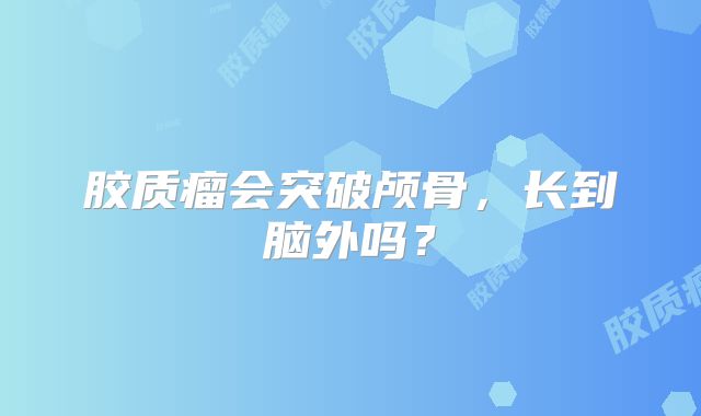 胶质瘤会突破颅骨，长到脑外吗？