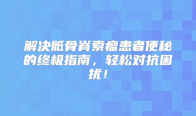 解决骶骨脊索瘤患者便秘的终极指南，轻松对抗困扰！