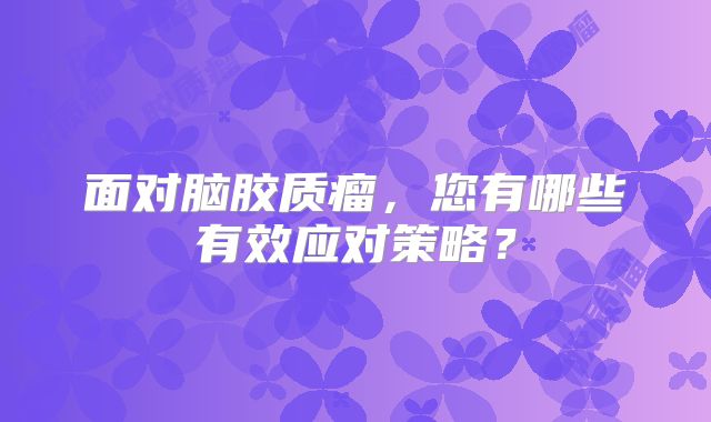 面对脑胶质瘤，您有哪些有效应对策略？